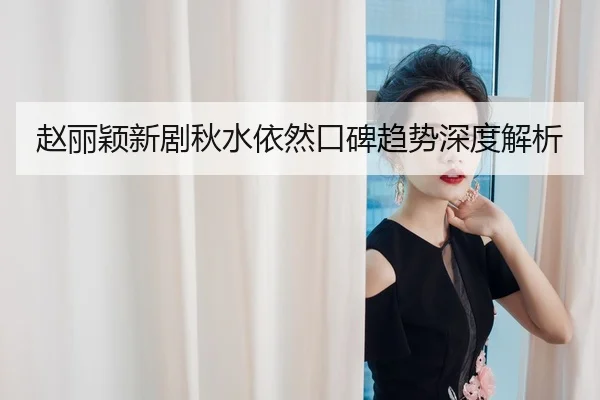 赵丽颖新剧秋水依然口碑趋势深度解析