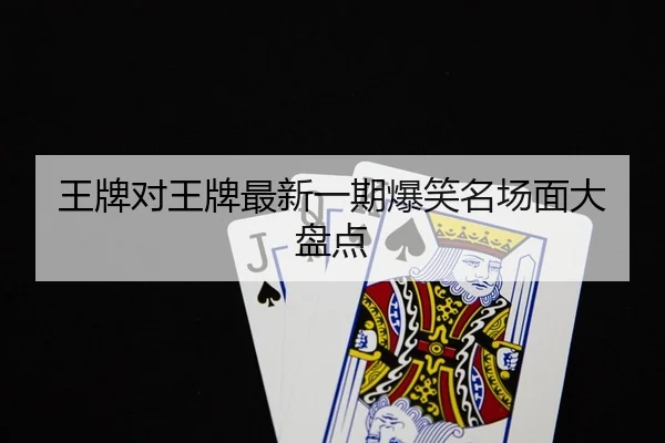 王牌对王牌最新一期爆笑名场面大盘点