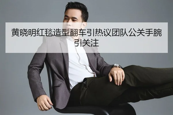 黄晓明红毯造型翻车引热议团队公关手腕引关注