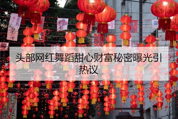 头部网红舞蹈甜心财富秘密曝光引热议